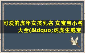 可爱的虎年女孩乳名 女宝宝小名大全(“虎虎生威宝贝妙可爱！女宝宝小名大全”)